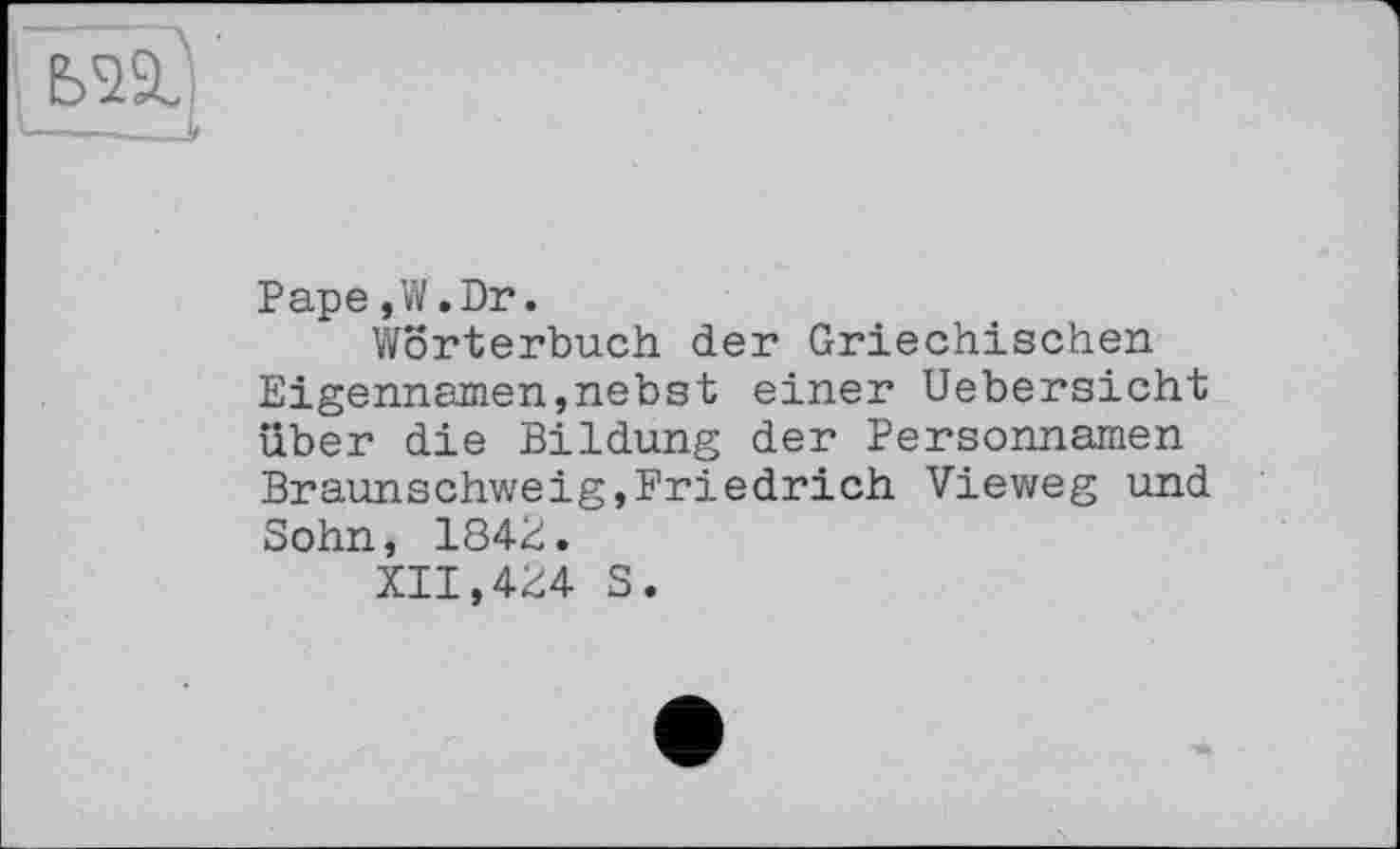 ﻿Pape,W .Dr.
Wörterbuch der Griechischen Eigennamen,nebst einer Uebersicht über die Bildung der Personnamen Braunschweig,Friedrich Vieweg und Sohn, 184Ü.
XII,4^4 S.